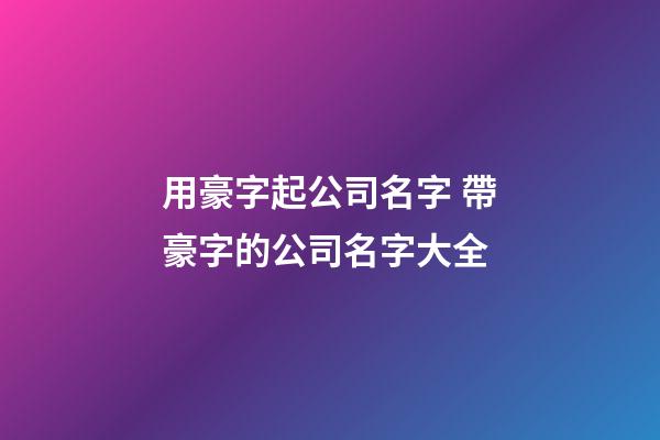 用豪字起公司名字 帶豪字的公司名字大全-第1張-公司起名-玄機派
